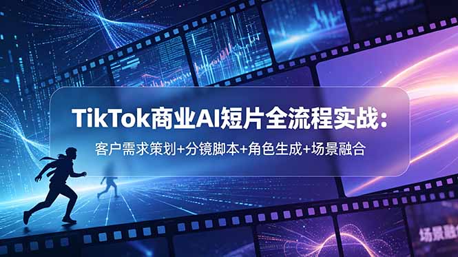 TikTok商业AI短片全流程实战：客户需求策划+分镜脚本+角色生成+场景融合-问小徐资源库