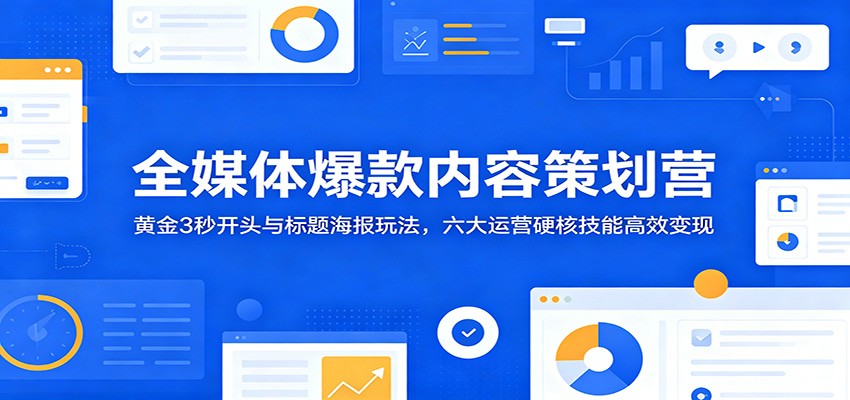 全媒体爆款内容策划营：黄金3秒开头与标题海报玩法，六大运营硬核技能高效变现-问小徐资源库