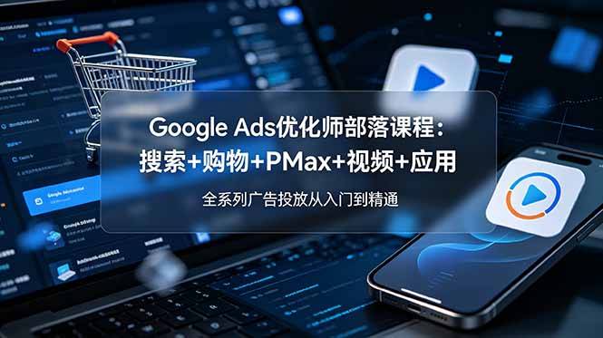 Google Ads优化师部落课程-更新2026：搜索+购物+PMax+视频+应用，全系列广告投放从入门到精通-问小徐资源库