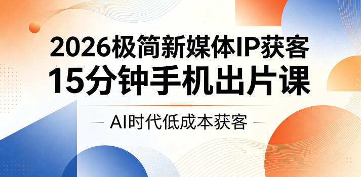 2026极简新媒体IP获客，15分钟手机出片课，AI时代低成本获客-问小徐资源库