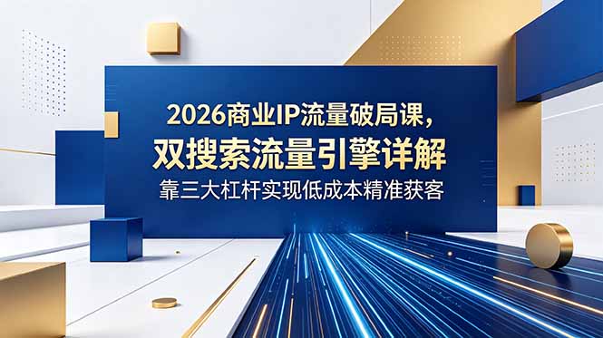 2026商业IP流量破局课,双搜索流量引擎详解,靠三大杠杆实现低成本精准获客-问小徐资源库