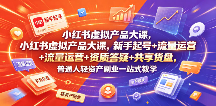 小红书虚拟产品大课，新手起号+流量运营+资质答疑+共享货盘，普通人轻资产副业一站式教学-问小徐资源库