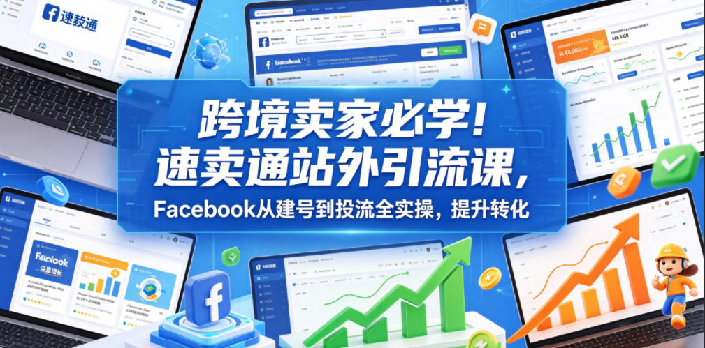 跨境卖家必学!速卖通站外引流课,Facebook从建号到投流全实操,提升转化-问小徐资源库