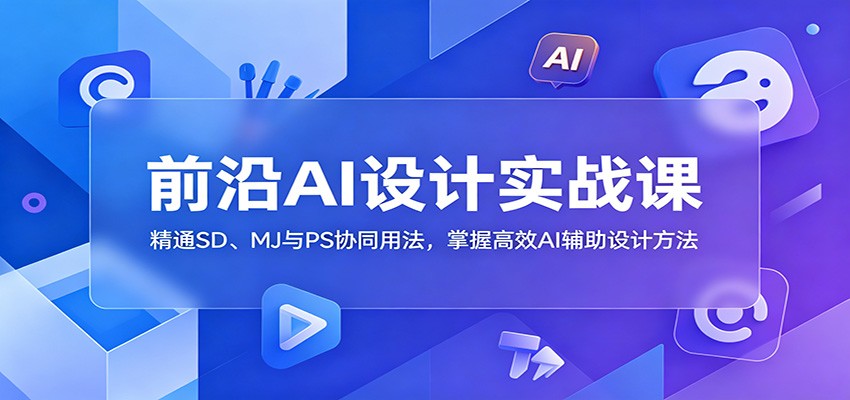 前沿AI设计实战课：精通SD、MJ与PS协同用法，掌握高效AI辅助设计方法-问小徐资源库