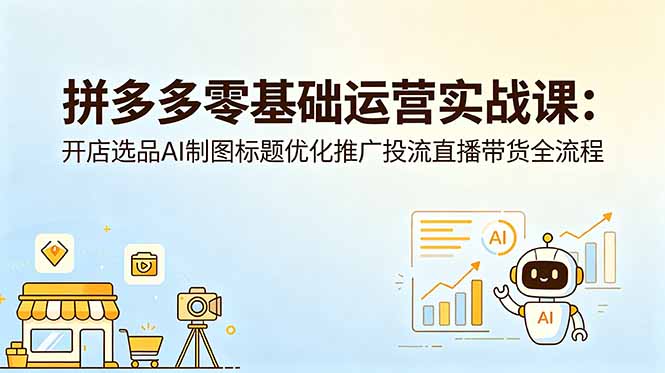 拼多多零基础运营实战课：开店选品AI制图标题优化推广投流直播带货全流程-问小徐资源库