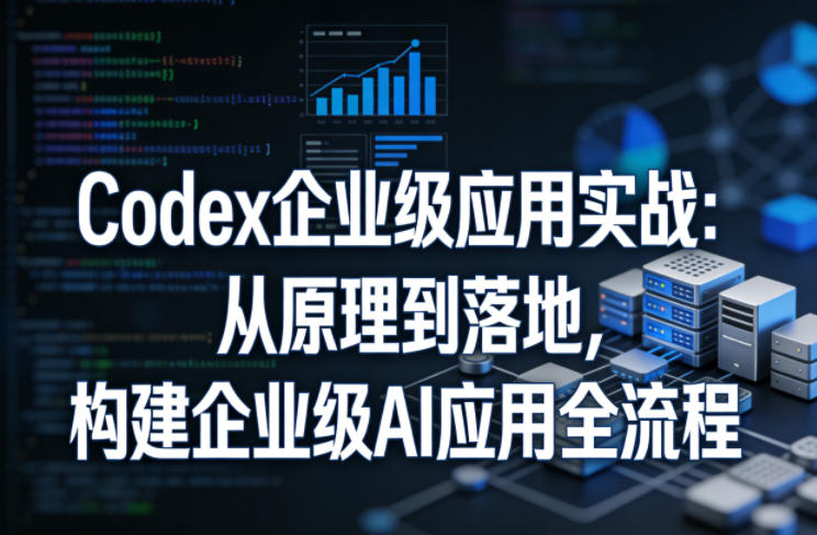 Codex企业级应用实战：从原理到落地，构建企业级AI应用全流程(更新)-问小徐资源库