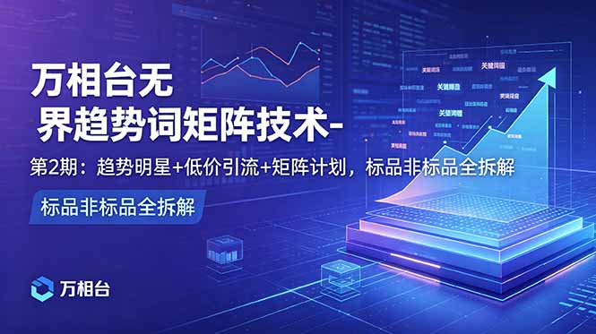 万相台无界趋势词矩阵技术-第2期:趋势明星+低价引流+矩阵计划,标品非标品全拆解-问小徐资源库