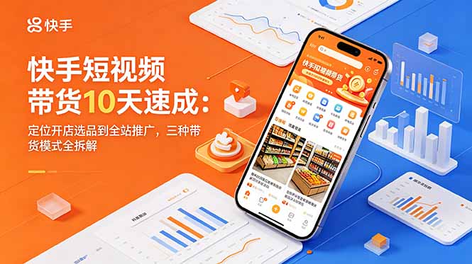 快手短视频带货10天速成：定位开店选品到全站推广，三种带货模式全拆解-问小徐资源库