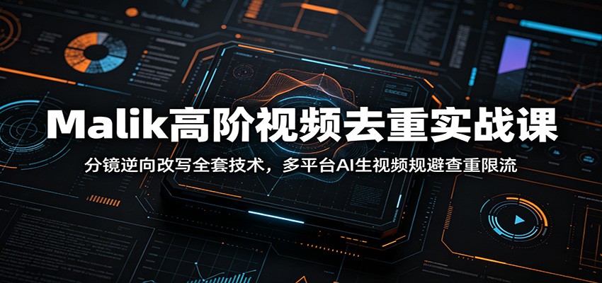 Malik高阶视频去重实战课：分镜逆向改写全套技术，多平台AI生视频规避查重限流-问小徐资源库