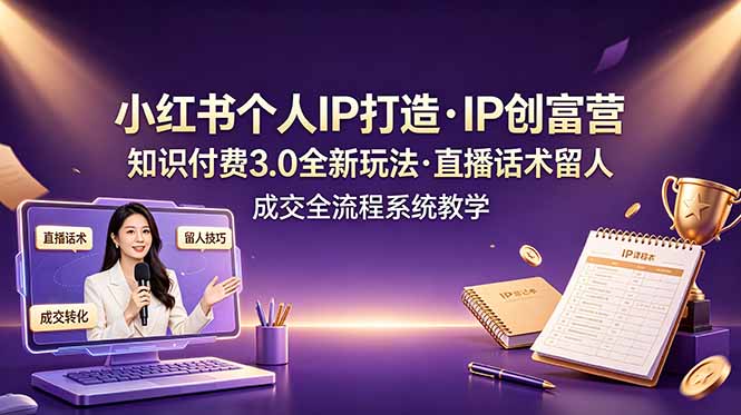 小红书个人IP打造创富营，知识付费3.0全新玩法，直播话术留人成交全流程系统教学-问小徐资源库