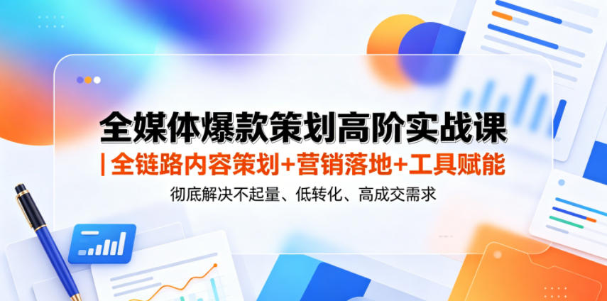 全媒体爆款策划高阶实战课｜全链路内容策划+营销落地+工具赋能，彻底解决不起量、低转化、低成交难题-问小徐资源库