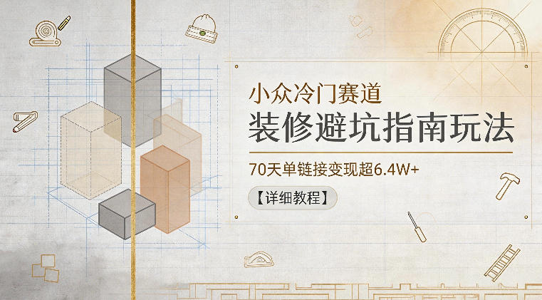 小众冷门赛道，装修避坑指南玩法，70天单链接变现超6.4W+【详细教程】-问小徐资源库