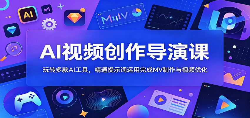 AI视频创作导演课：玩转多款AI工具，精通提示词运用完成MV制作与视频优化-问小徐资源库