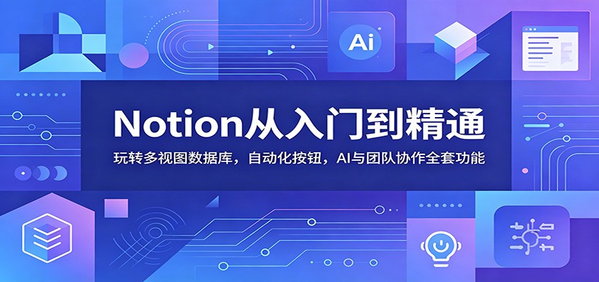 Notion从入门到精通：玩转多视图数据库，自动化按钮，AI与团队协作全套功能-问小徐资源库