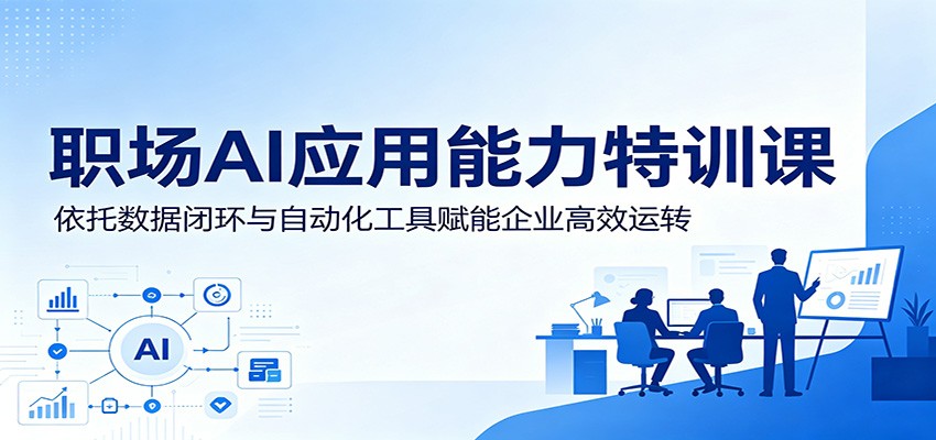 职场AI应用能力特训课:依托数据闭环与自动化工具赋能企业高效运转-问小徐资源库
