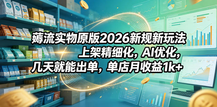 薅流实物原版2026新规新玩法，上架精细化，AI优化，几天就能出单，单店月收益1k+-问小徐资源库