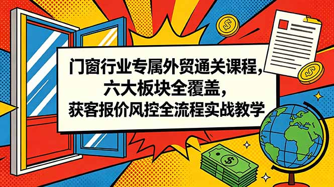 门窗行业专属外贸通关课程，六大板块全覆盖，获客报价风控全流程实战教学-问小徐资源库