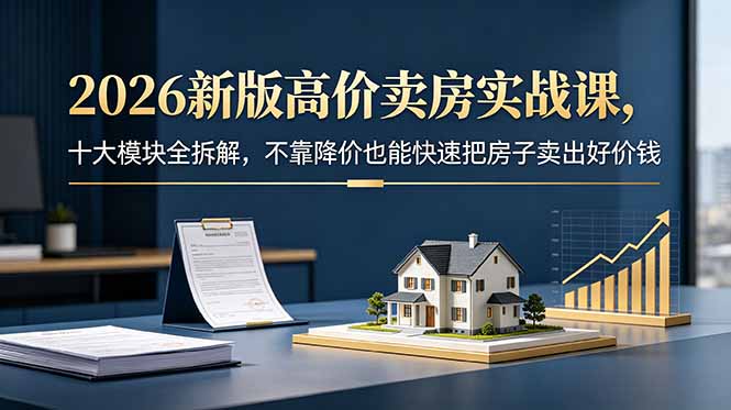 2026新版高价卖房实战课,十大模块全拆解,不靠降价也能快速把房子卖出好价钱-问小徐资源库