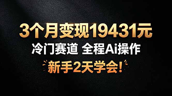 3个月变现19431元，冷门赛道 全程Ai操作，新手2天学会！-问小徐资源库