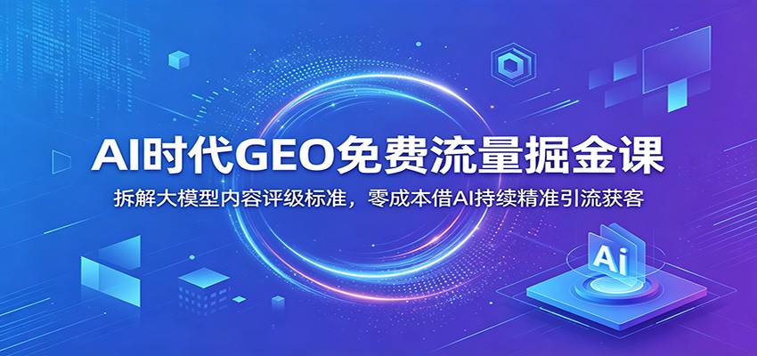 AI时代GEO免费流量掘金课：拆解大模型内容评级标准，零成本借AI持续精准引流获客-问小徐资源库