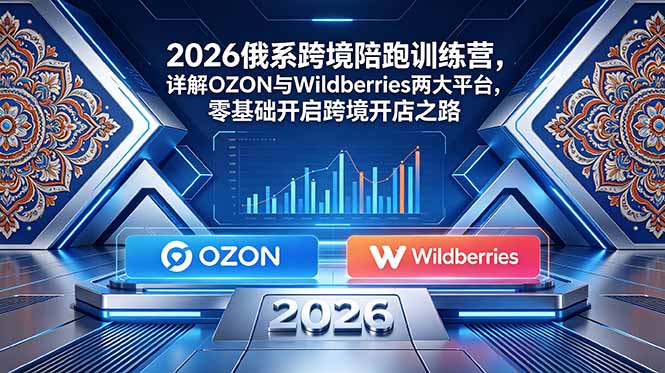 2026俄系跨境陪跑训练营，详解OZON与Wildberries两大平台，零基础开启跨境开店之路-问小徐资源库