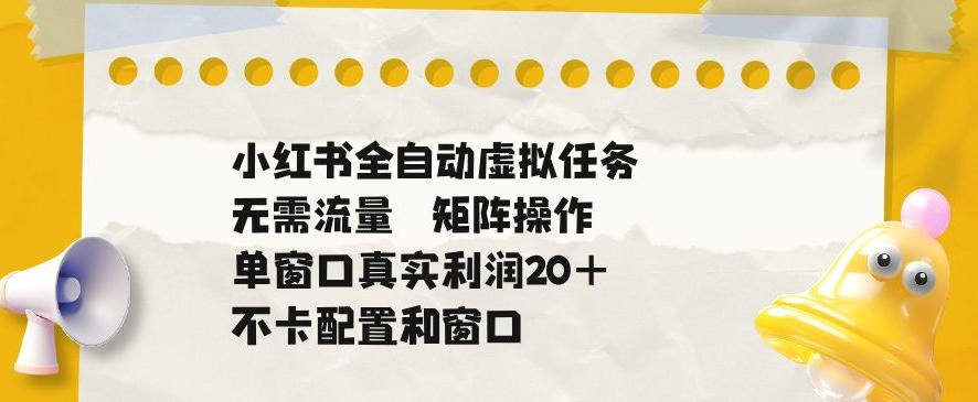 小红书全自动虚拟任务，矩阵操作无需流量，单窗口20+真实收益，不卡配置和窗口【揭秘】-问小徐资源库