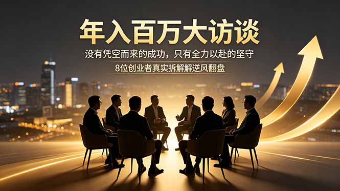 年入百万大访谈：没有凭空而来的成功，只有全力以赴的坚守，8位创业者真实拆解逆风翻盘路-问小徐资源库