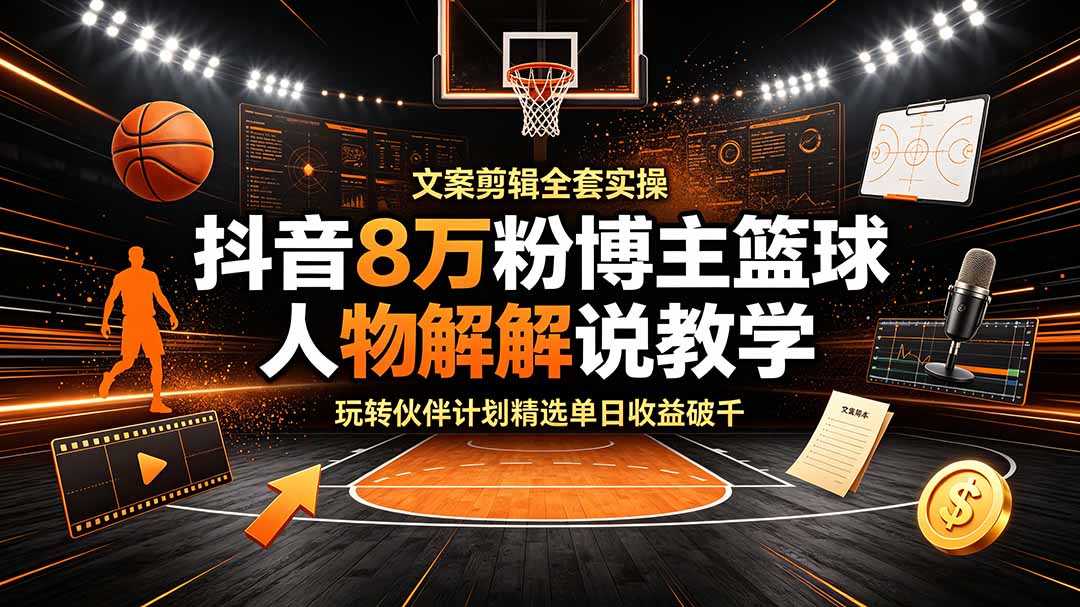 抖音8万粉博主篮球人物解说教学，文案剪辑全套实操，玩转伙伴计划精选单日收益破千-问小徐资源库