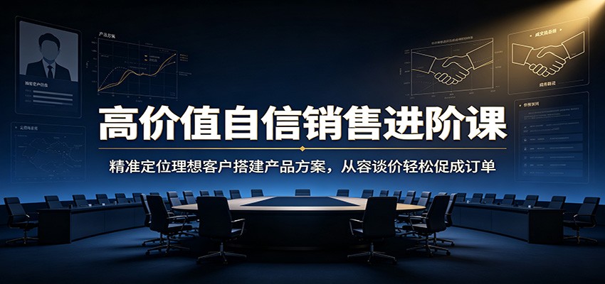 高价值自信销售进阶课：精准定位理想客户搭建产品方案，从容谈价轻松促成订单-问小徐资源库