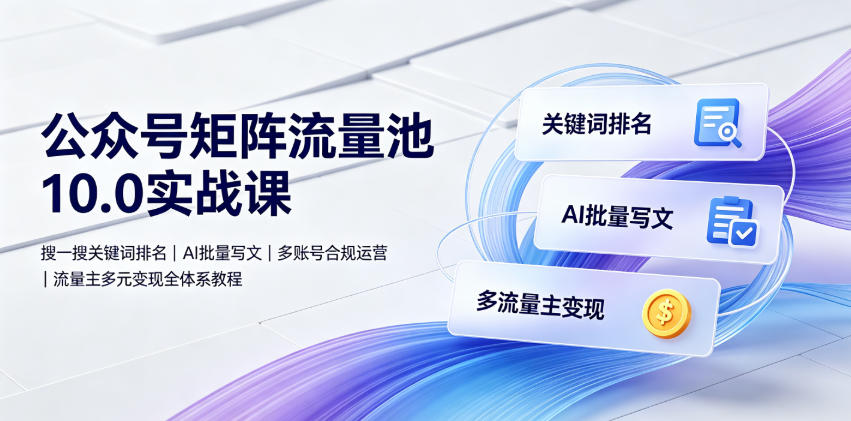 公众号矩阵流量池10.0实战课｜搜一搜关键词排名、AI批量写文、多账号合规运营、流量主多元变现全体系教程-问小徐资源库
