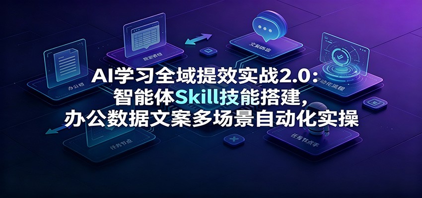 AI学习全域提效实战2.0：智能体Skill技能搭建，办公数据文案多场景自动化实操-问小徐资源库