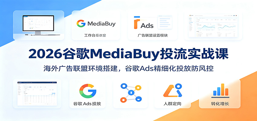 2026谷歌MediaBuy投流实战课：海外广告联盟环境搭建，谷歌Ads精细化投放防风控-问小徐资源库