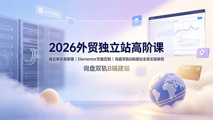 2026外贸独立站高阶课·域名服务器部署|Elementor页面定制|询盘双轨B端建站全套实操教程-问小徐资源库