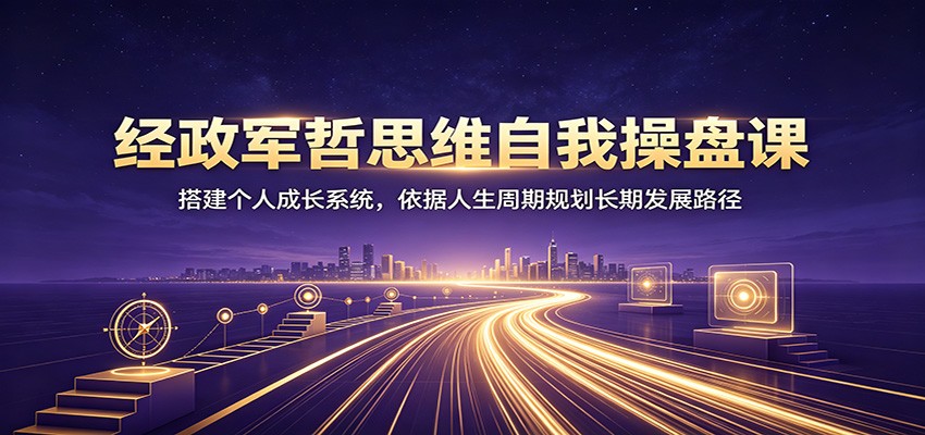 经政军哲思维自我操盘课：搭建个人成长系统，依据人生周期规划长期发展路径-问小徐资源库