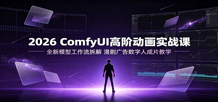 2026 ComfyUI高阶动画实战课:全新模型工作流拆解,漫剧广告数字人成片教学-问小徐资源库