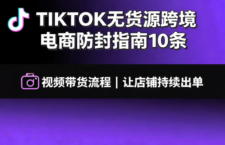 TIKTOK无货源跨境电商防封指南10条➕视频带货流程让自己的店铺持续出单【文档】-问小徐资源库