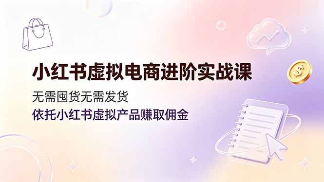 小红书虚拟电商进阶实战课，无需囤货无需发货，依托小红书虚拟产品赚取佣金-问小徐资源库