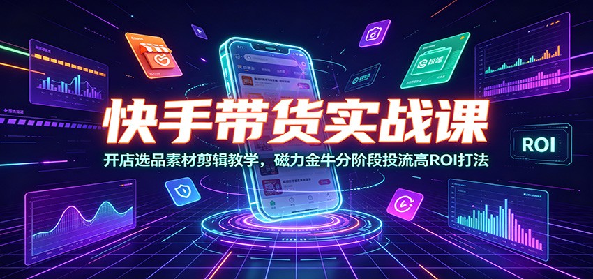 快手带货实战课：开店选品素材剪辑教学，磁力金牛分阶段投流高ROI打法-问小徐资源库