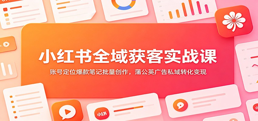 小红书全域获客实战课：账号定位爆款笔记批量创作，蒲公英广告私域转化变现-问小徐资源库