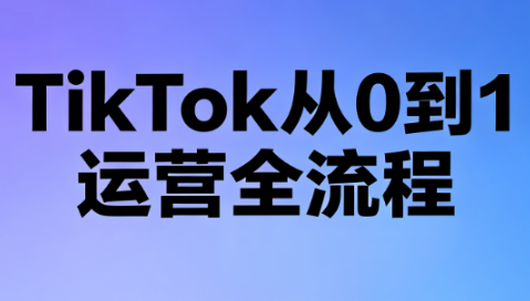 绿洲·TikTok从0到1运营全流程(更新7月)-问小徐资源库