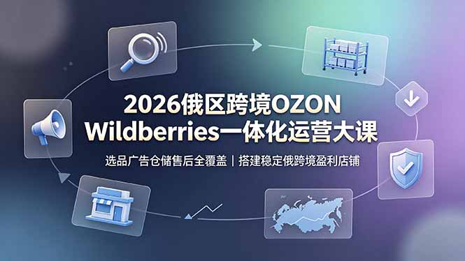 2026俄区跨境OZON Wildberries一体化运营大课,选品广告仓储售后全覆盖,搭建稳定俄跨境盈利店铺-问小徐资源库