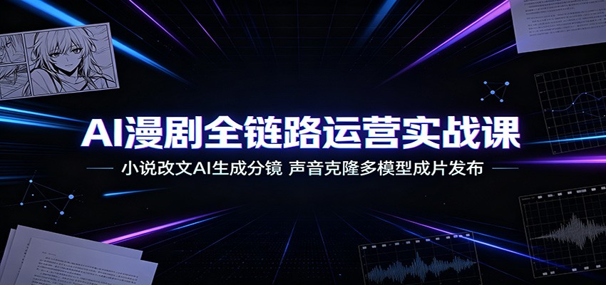 AI漫剧全链路运营实战课：小说改文AI生成分镜，声音克隆多模型成片发布-问小徐资源库