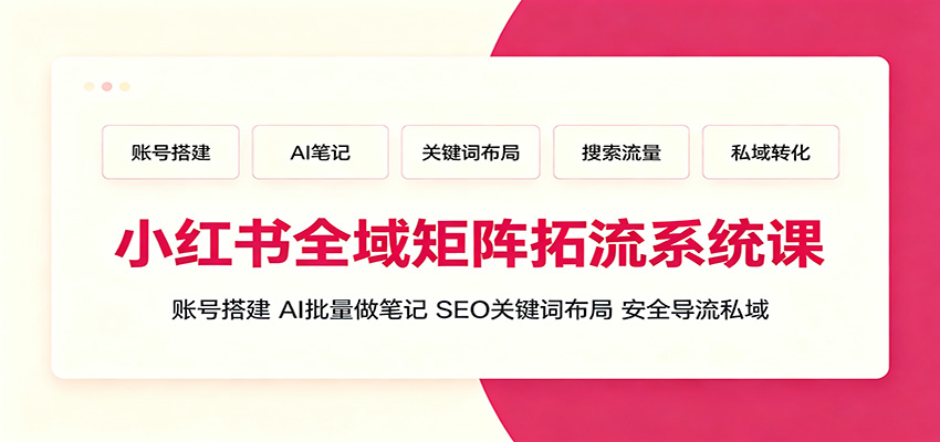 小红书全域矩阵拓流系统课：账号搭建、AI批量做笔记，SEO关键词布局、安全导流私域-问小徐资源库