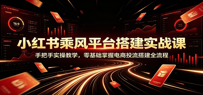 小红书乘风平台搭建实战课：手把手实操教学，零基础掌握电商投流搭建全流程-问小徐资源库
