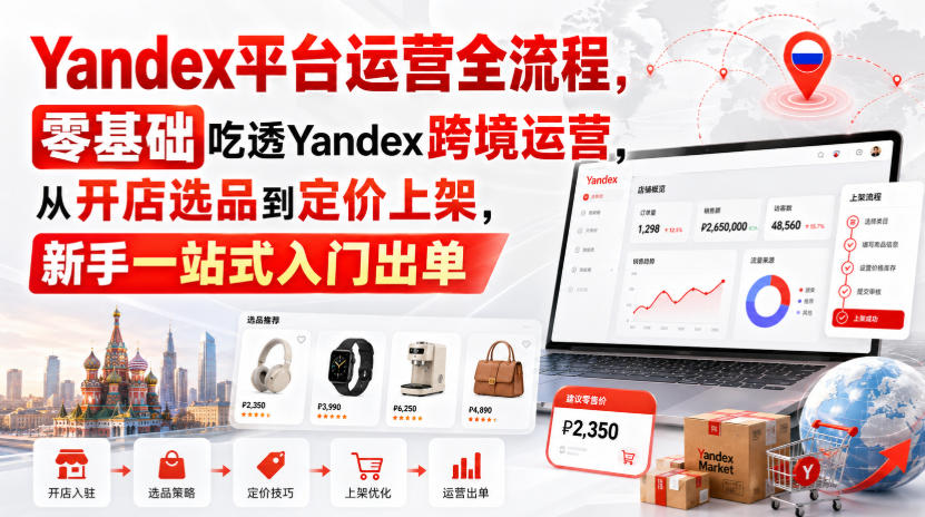 Yandex平台运营全流程，零基础吃透Yandex跨境运营，从开店选品到定价上架，新手一站式入门出单-问小徐资源库