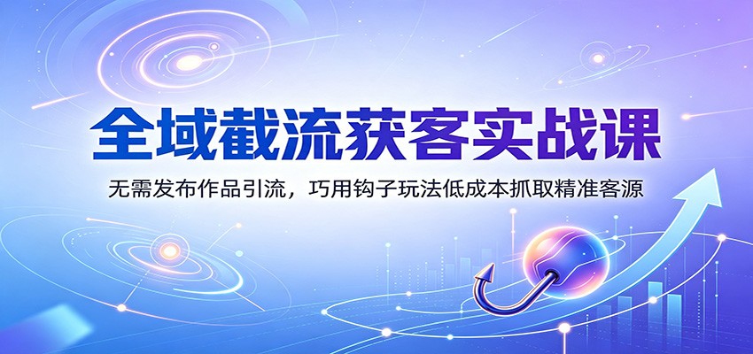 全域截流获客实战课：无需发布作品引流，巧用钩子玩法低成本抓取精准客源-问小徐资源库