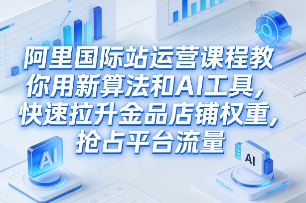 阿里国际站运营课程，教你用新算法和AI工具，快速拉升金品店铺权重，抢占平台流量(更新2026年08月)-问小徐资源库