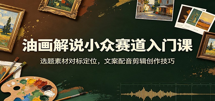 油画解说小众赛道入门课:选题素材对标定位,文案配音剪辑创作技巧-问小徐资源库
