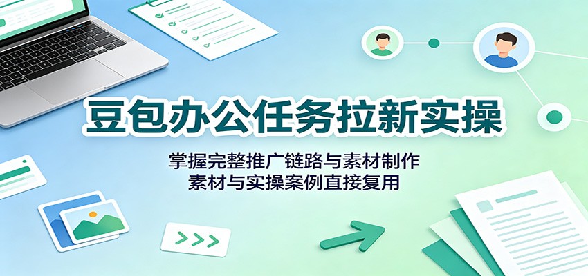 豆包办公任务拉新实操：掌握完整推广链路与素材制作，素材与实操案例直接复用-问小徐资源库