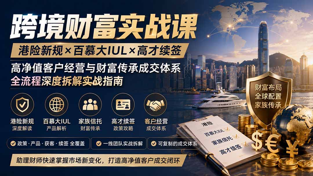 跨境财富实战课｜港险新规×百慕大IUL×高才续签｜高净值客户经营与财富传承成交体系全流程深度拆解实战指南-问小徐资源库